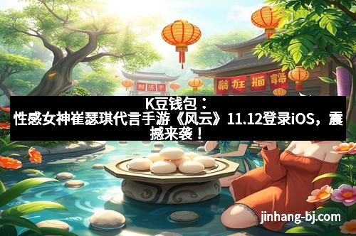K豆钱包：性感女神崔瑟琪代言手游《风云》11.12登录iOS，震撼来袭！