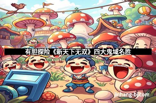 有胆探险《新天下无双》四大鬼域名胜