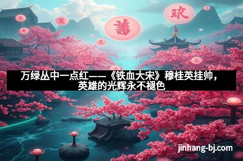 万绿丛中一点红——《铁血大宋》穆桂英挂帅，英雄的光辉永不褪色